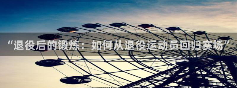公海赌赌船官方正版app开户：“退役后的锻炼：如何从