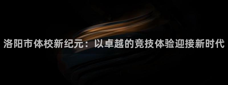 公海赌赌船官网下载平台注册：洛阳市体校新纪元：以卓越的竞技体