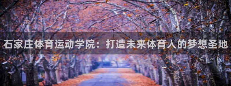 公海赌赌船官网下载平台假的吗是真的吗：石家庄体育运动学院：打