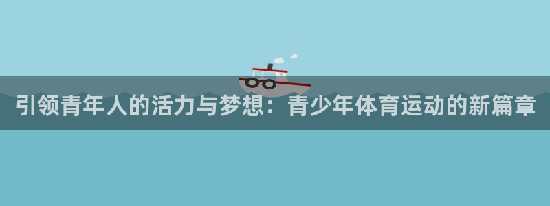 公海赌赌船官网下载联系电话：引领青年人的活力与梦想：