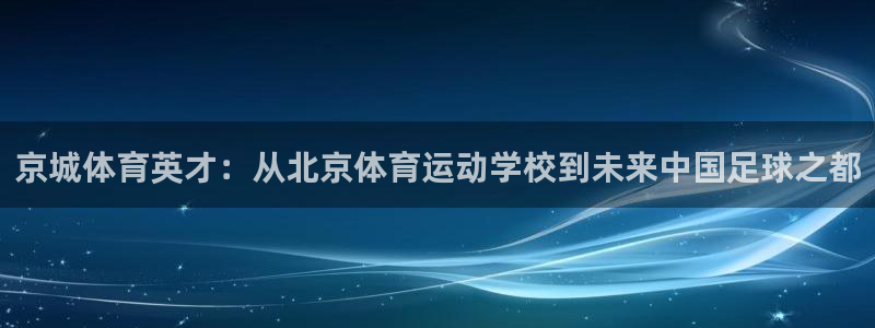 公海赌赌船官网下载平台是正规平台吗：京城体育英才：从北京体育