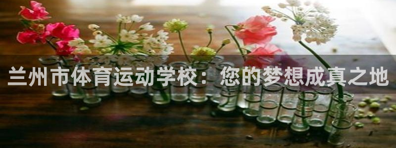 公海赌赌船官网下载招商：兰州市体育运动学校：您的梦想成真之地