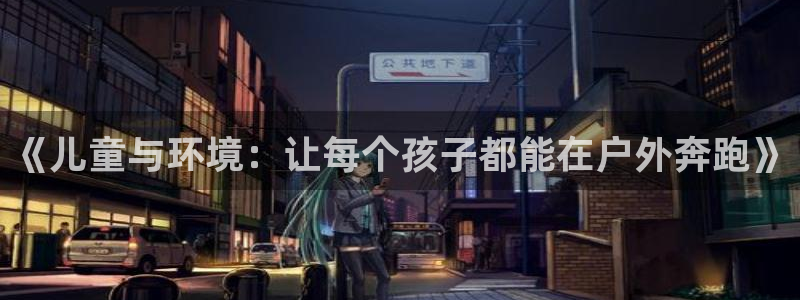 公海赌赌船官网下载招商电话地址是多少：《儿童与环境：让每个孩
