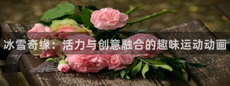 公海赌赌船官方正版app官网：冰雪奇缘：活力与创意融合的趣味