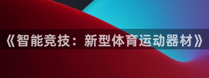 公海赌赌船官网下载娱乐：《智能竞技：新型体育运动器材》