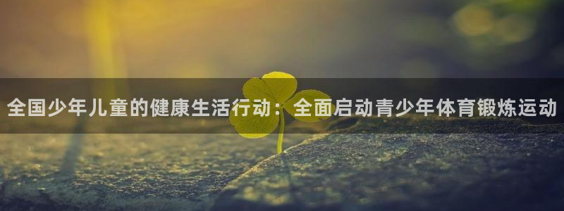 公海赌赌船官方正版app开户：全国少年儿童的健康生活