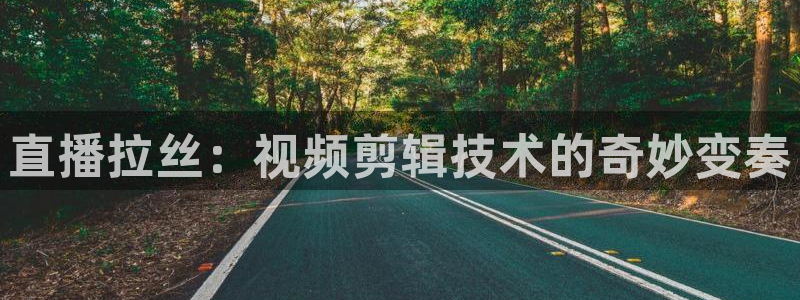 919看球软件：直播拉丝：视频剪辑技术的奇妙变奏