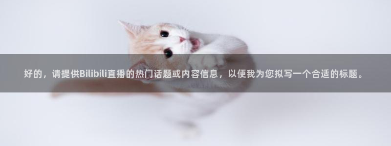 919体育直播下载：好的，请提供Bilibili直播的热门话题或内容信息，以便我为您拟写一个合适的标题。